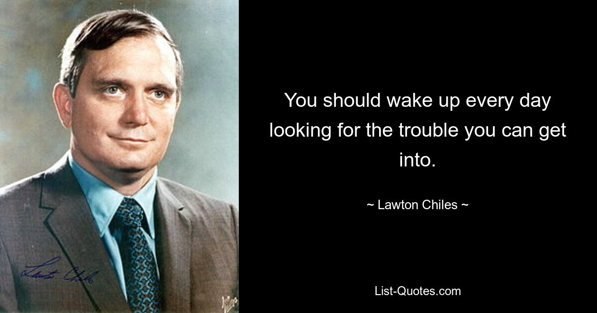 You should wake up every day looking for the trouble you can get into. — © Lawton Chiles