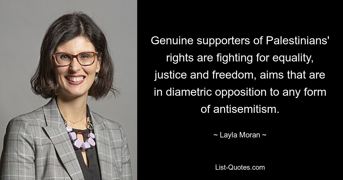 Genuine supporters of Palestinians' rights are fighting for equality, justice and freedom, aims that are in diametric opposition to any form of antisemitism. — © Layla Moran