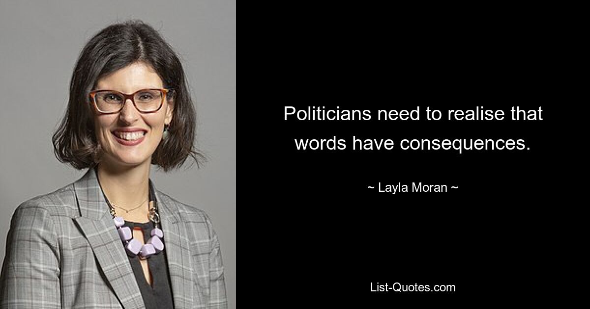 Politicians need to realise that words have consequences. — © Layla Moran