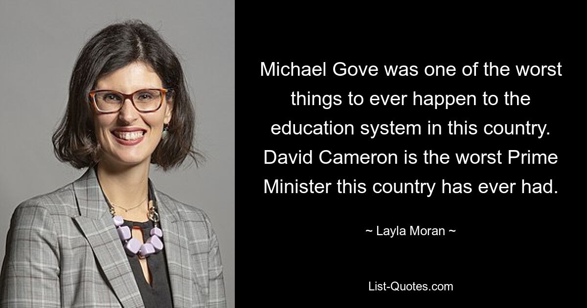 Michael Gove was one of the worst things to ever happen to the education system in this country. David Cameron is the worst Prime Minister this country has ever had. — © Layla Moran