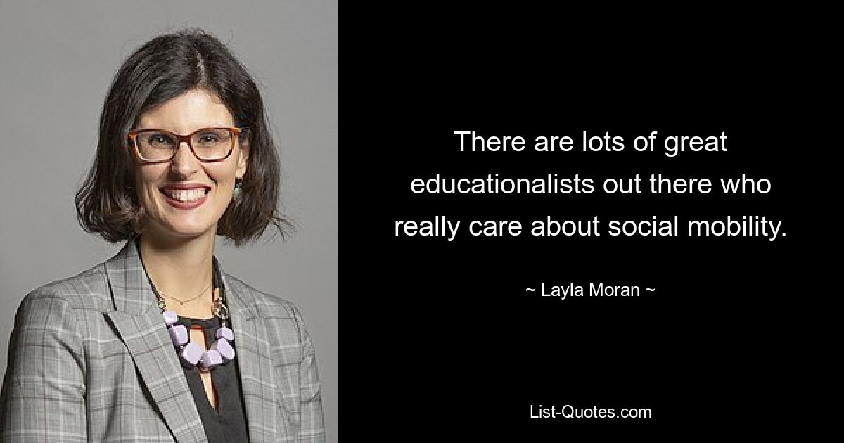 There are lots of great educationalists out there who really care about social mobility. — © Layla Moran