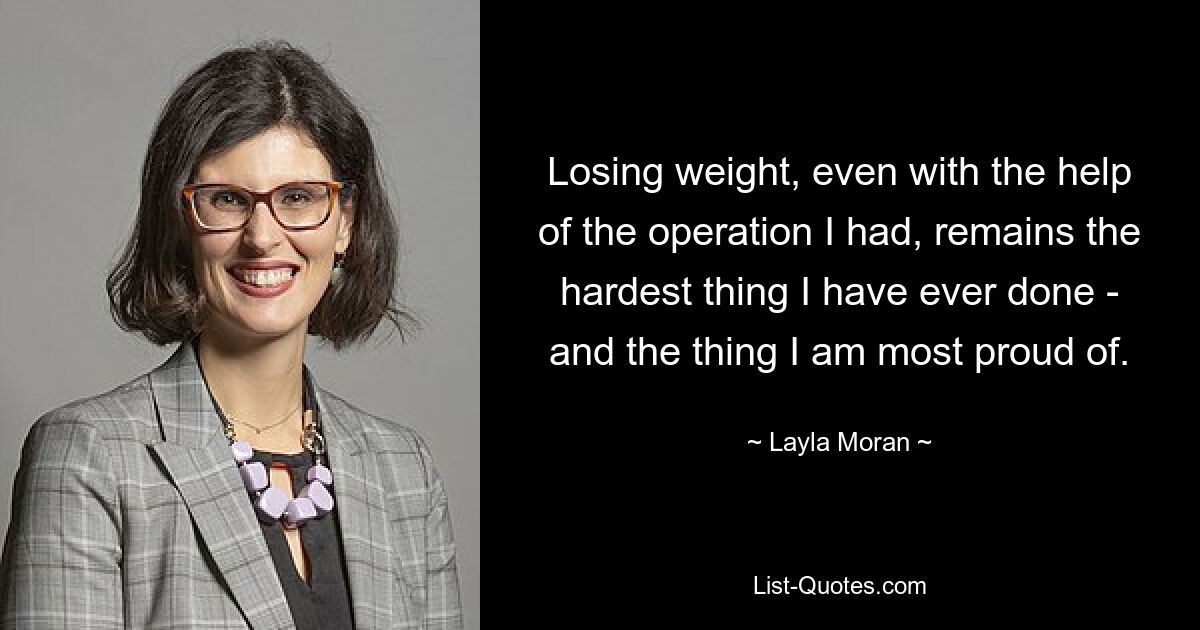 Losing weight, even with the help of the operation I had, remains the hardest thing I have ever done - and the thing I am most proud of. — © Layla Moran