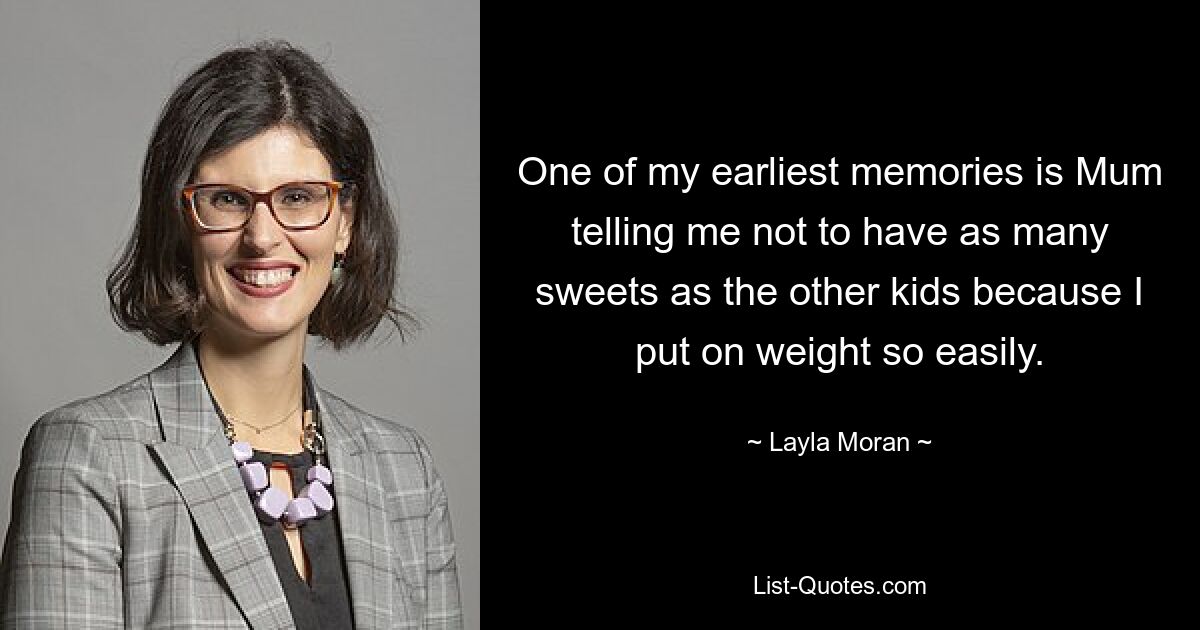 One of my earliest memories is Mum telling me not to have as many sweets as the other kids because I put on weight so easily. — © Layla Moran