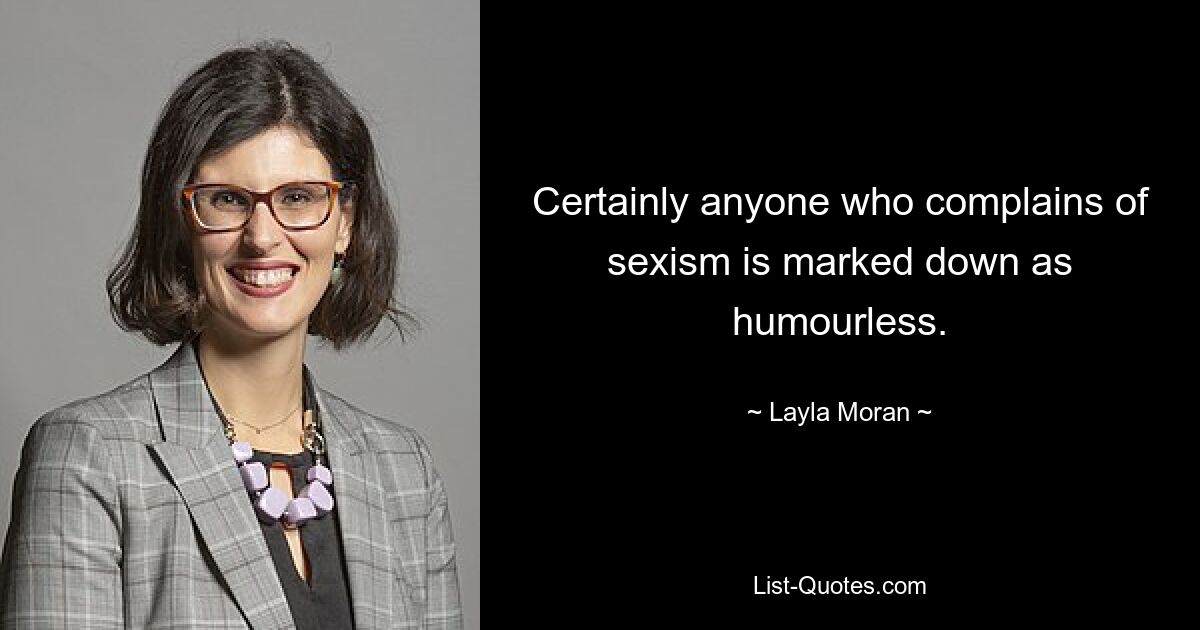 Certainly anyone who complains of sexism is marked down as humourless. — © Layla Moran