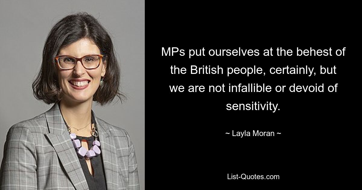 MPs put ourselves at the behest of the British people, certainly, but we are not infallible or devoid of sensitivity. — © Layla Moran