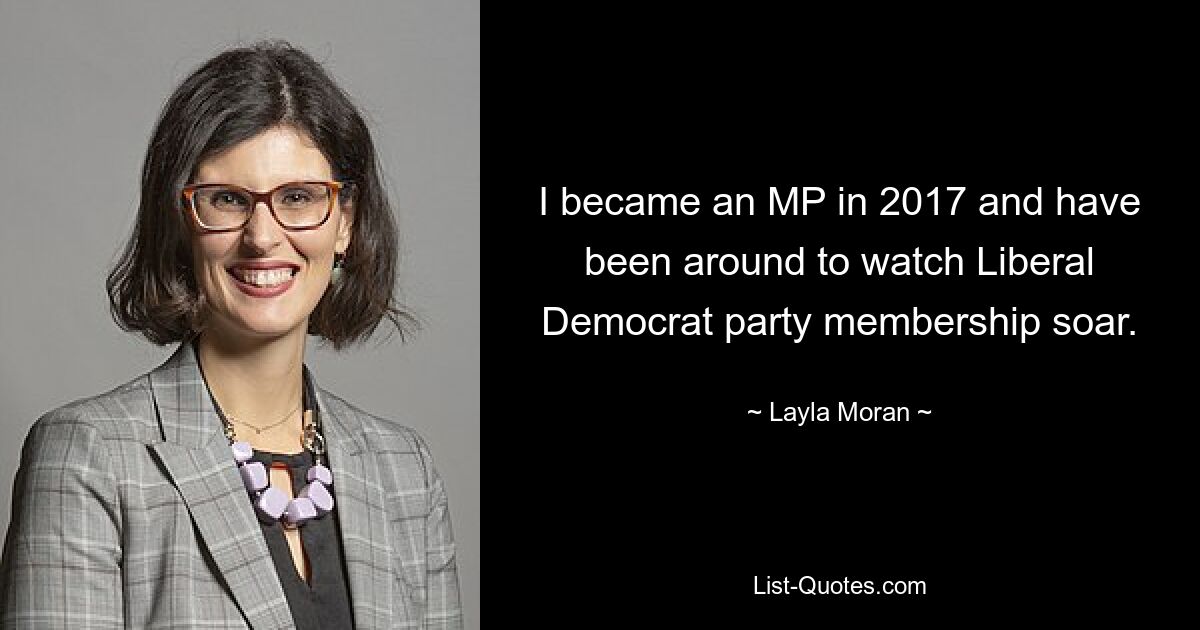 I became an MP in 2017 and have been around to watch Liberal Democrat party membership soar. — © Layla Moran