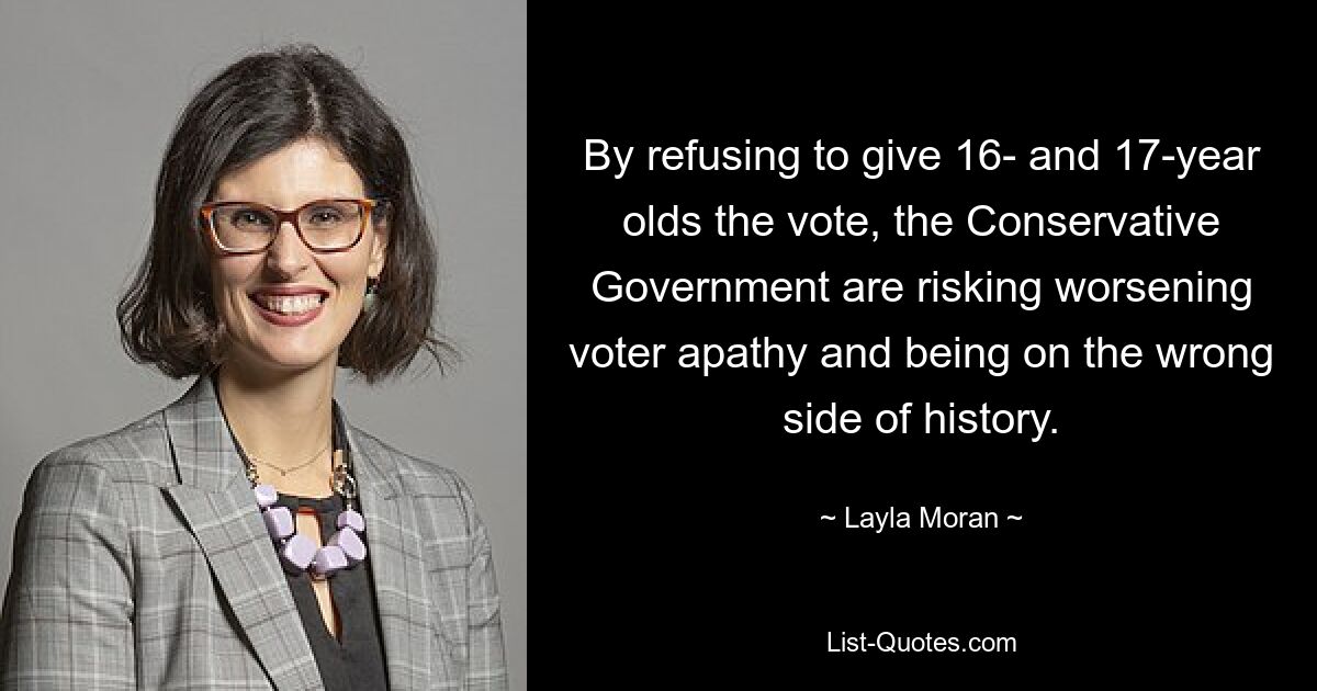 By refusing to give 16- and 17-year olds the vote, the Conservative Government are risking worsening voter apathy and being on the wrong side of history. — © Layla Moran