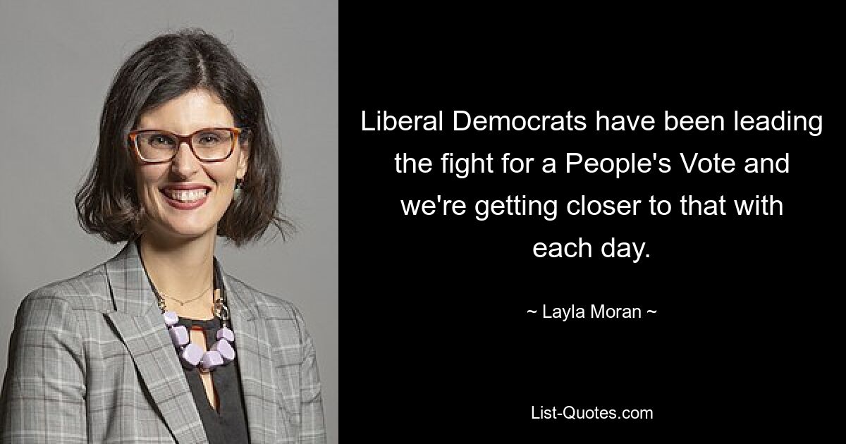 Liberal Democrats have been leading the fight for a People's Vote and we're getting closer to that with each day. — © Layla Moran