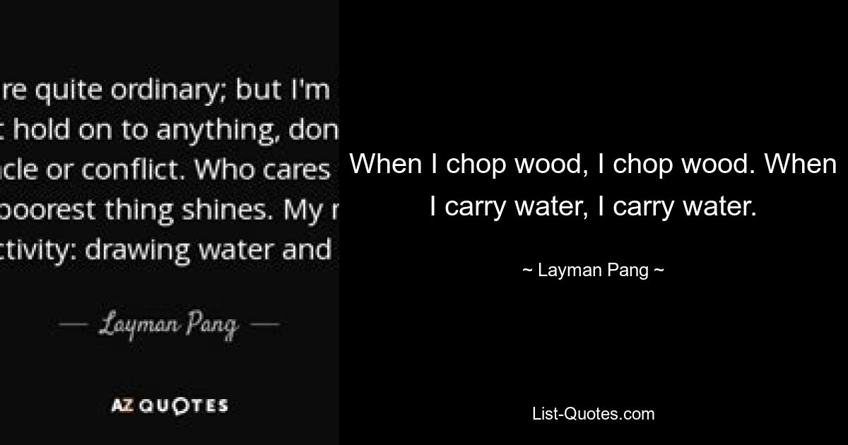 When I chop wood, I chop wood. When I carry water, I carry water. — © Layman Pang