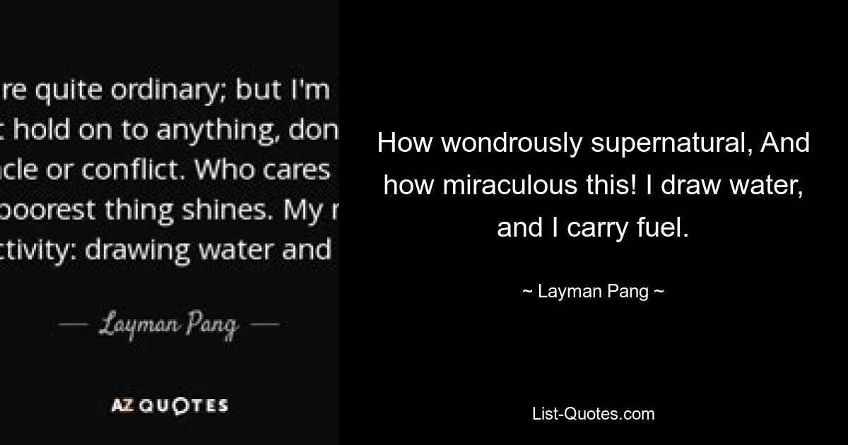 How wondrously supernatural, And how miraculous this! I draw water, and I carry fuel. — © Layman Pang