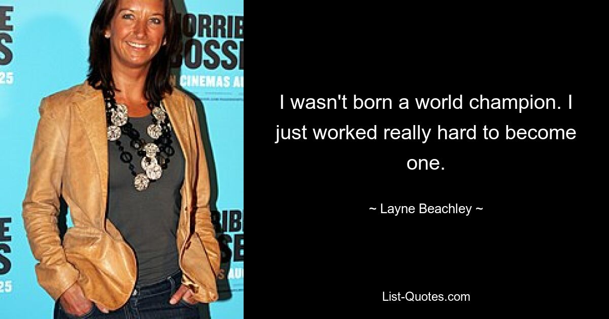 I wasn't born a world champion. I just worked really hard to become one. — © Layne Beachley