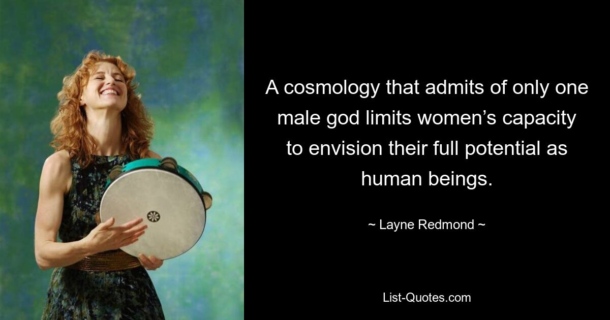 A cosmology that admits of only one male god limits women’s capacity to envision their full potential as human beings. — © Layne Redmond