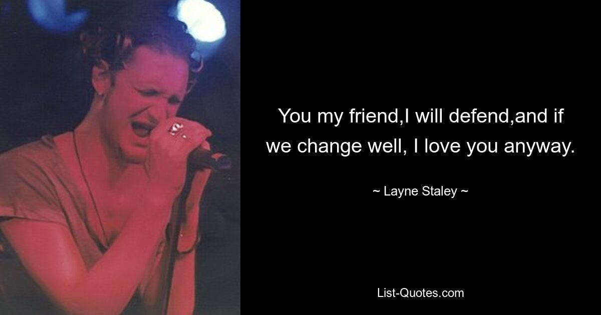 You my friend,I will defend,and if we change well, I love you anyway. — © Layne Staley