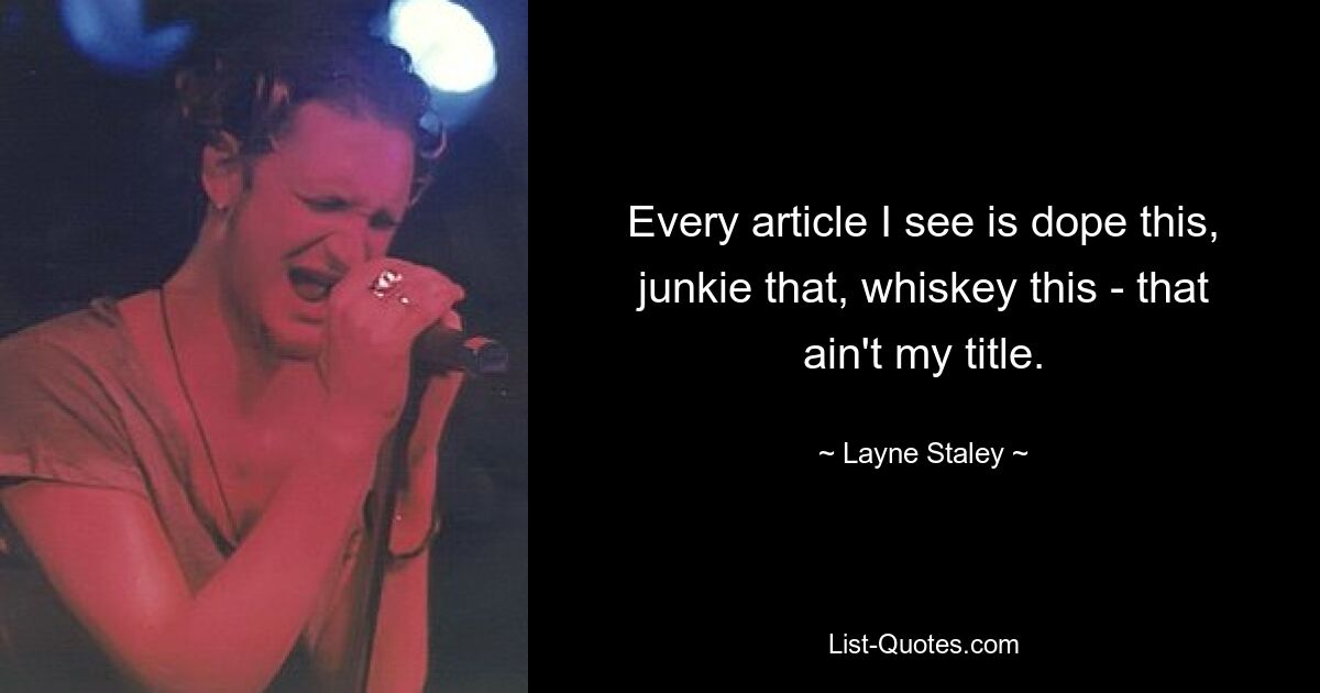 Every article I see is dope this, junkie that, whiskey this - that ain't my title. — © Layne Staley