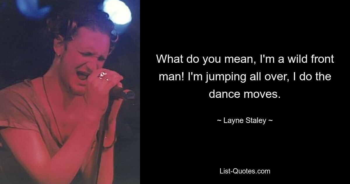 What do you mean, I'm a wild front man! I'm jumping all over, I do the dance moves. — © Layne Staley