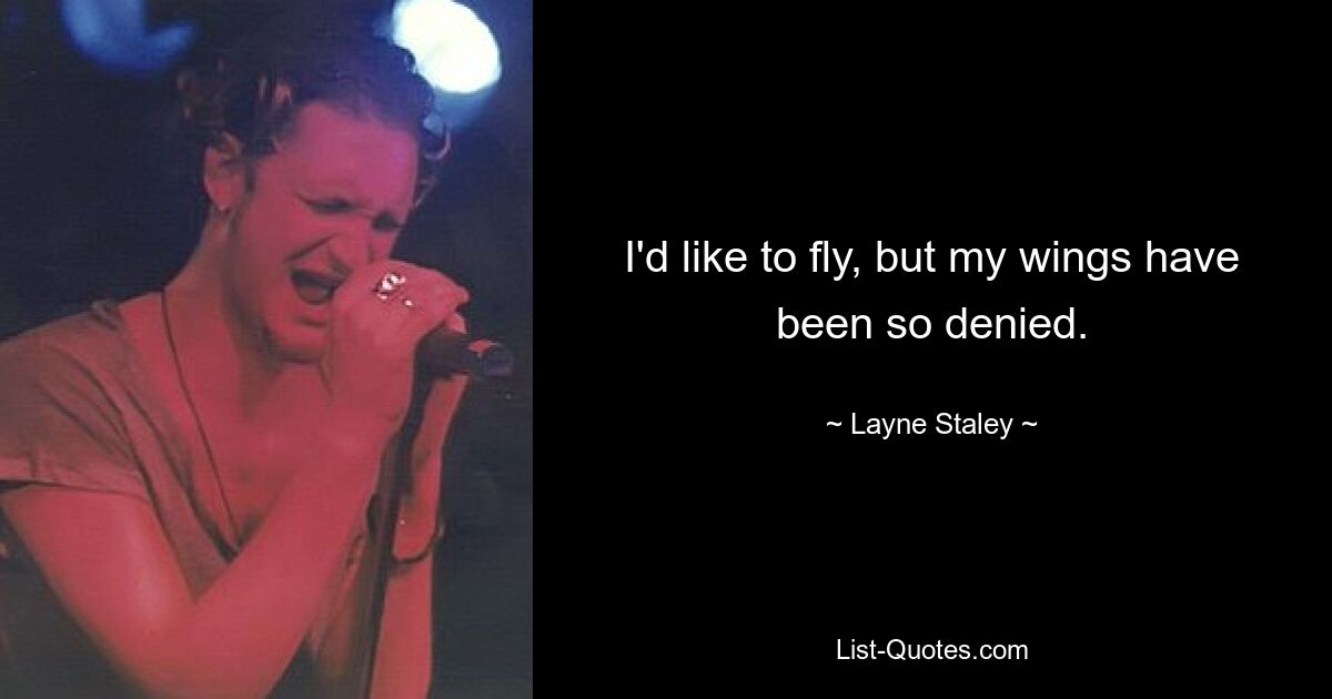 I'd like to fly, but my wings have been so denied. — © Layne Staley