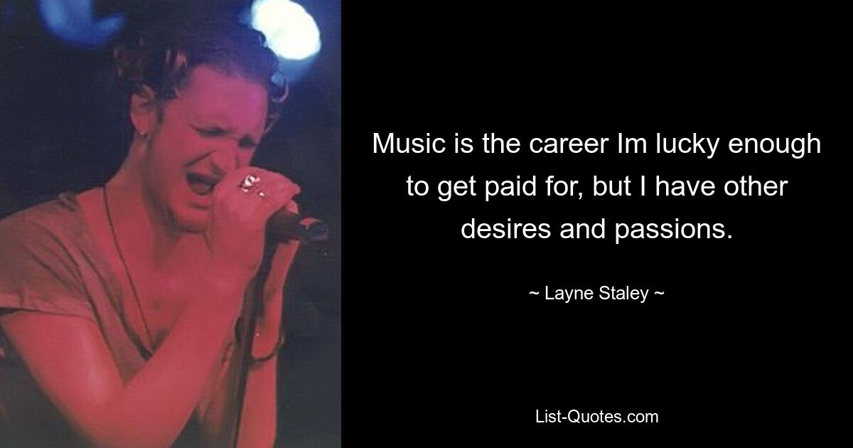 Music is the career Im lucky enough to get paid for, but I have other desires and passions. — © Layne Staley