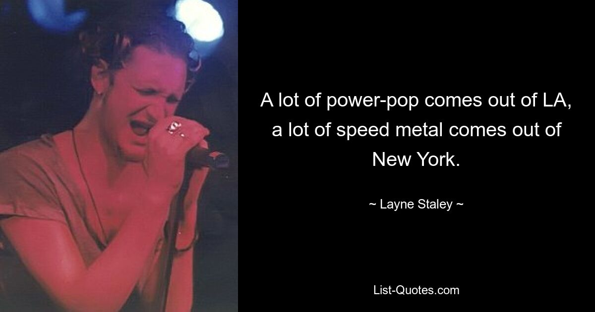 A lot of power-pop comes out of LA, a lot of speed metal comes out of New York. — © Layne Staley