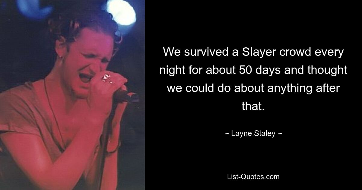 We survived a Slayer crowd every night for about 50 days and thought we could do about anything after that. — © Layne Staley