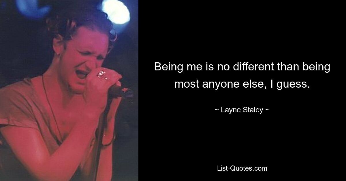 Being me is no different than being most anyone else, I guess. — © Layne Staley