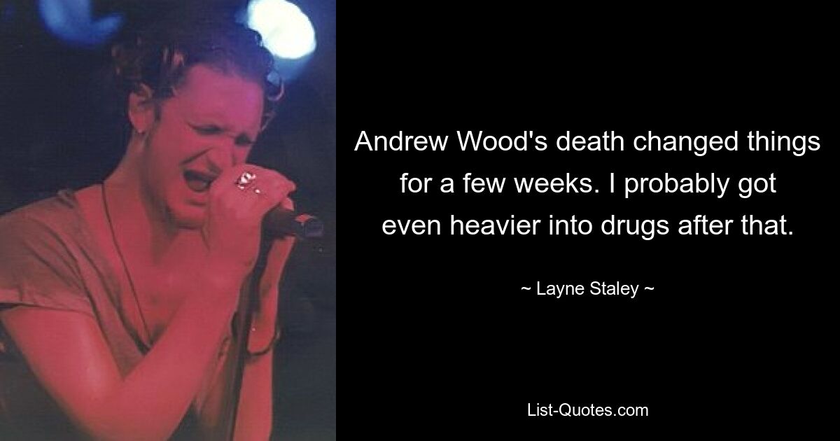 Andrew Wood's death changed things for a few weeks. I probably got even heavier into drugs after that. — © Layne Staley