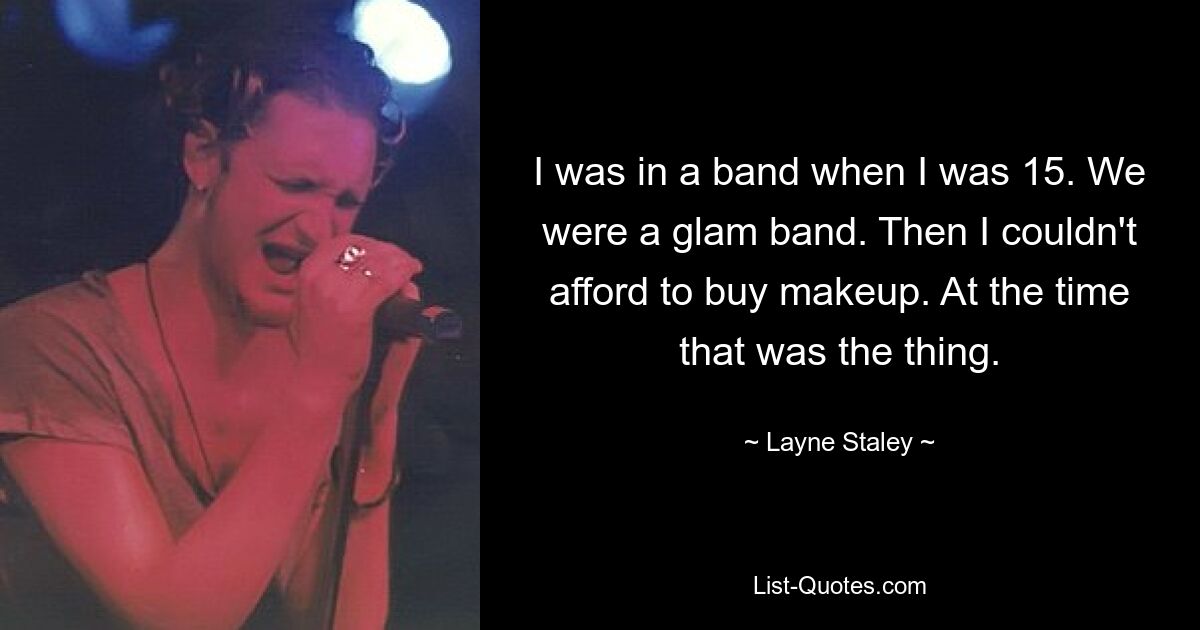 I was in a band when I was 15. We were a glam band. Then I couldn't afford to buy makeup. At the time that was the thing. — © Layne Staley