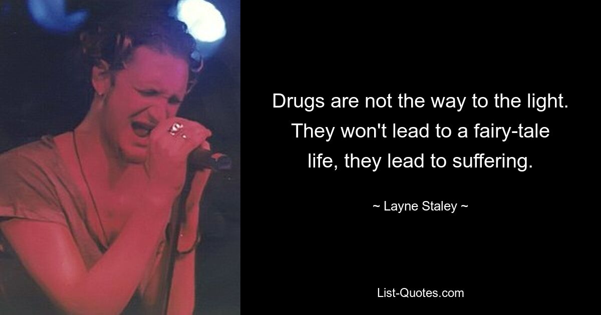 Drugs are not the way to the light. They won't lead to a fairy-tale life, they lead to suffering. — © Layne Staley