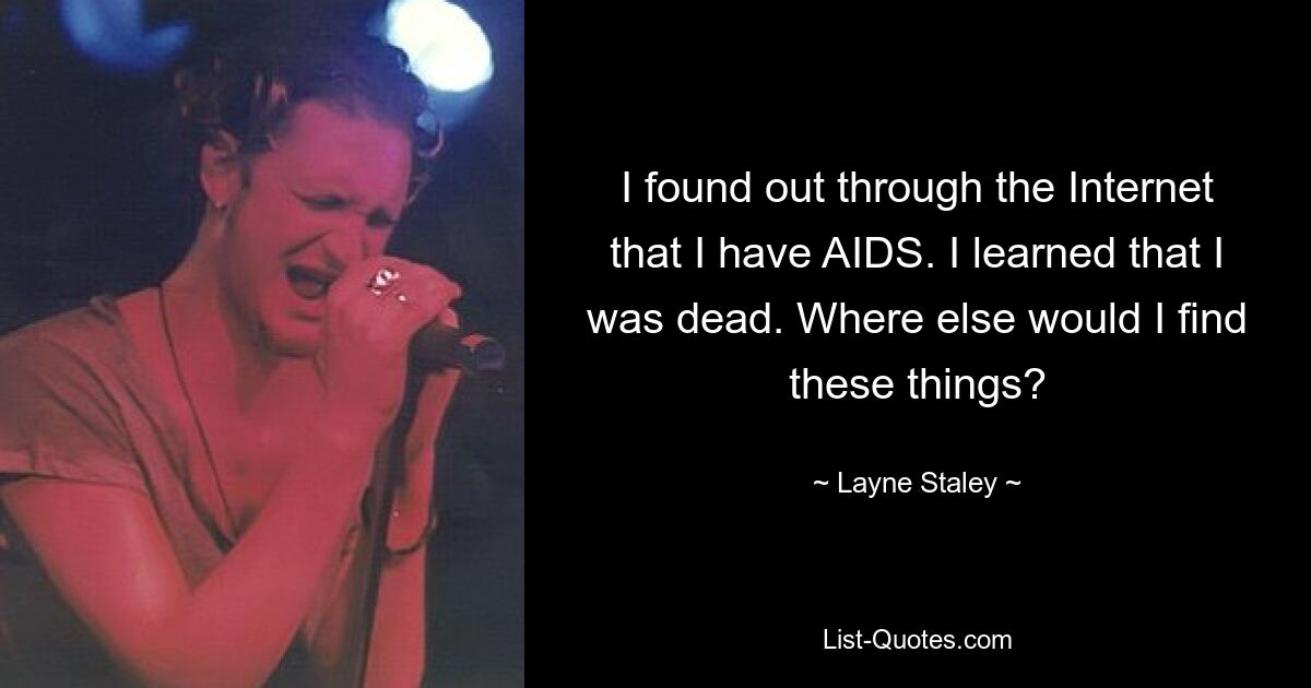 I found out through the Internet that I have AIDS. I learned that I was dead. Where else would I find these things? — © Layne Staley