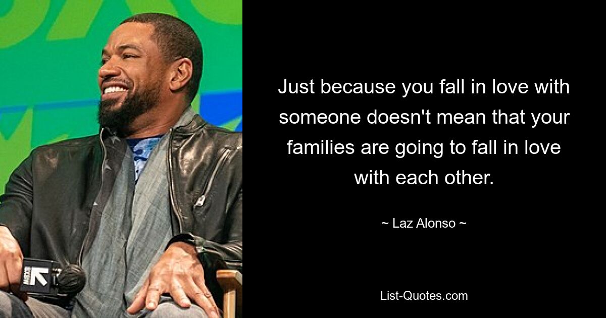 Just because you fall in love with someone doesn't mean that your families are going to fall in love with each other. — © Laz Alonso