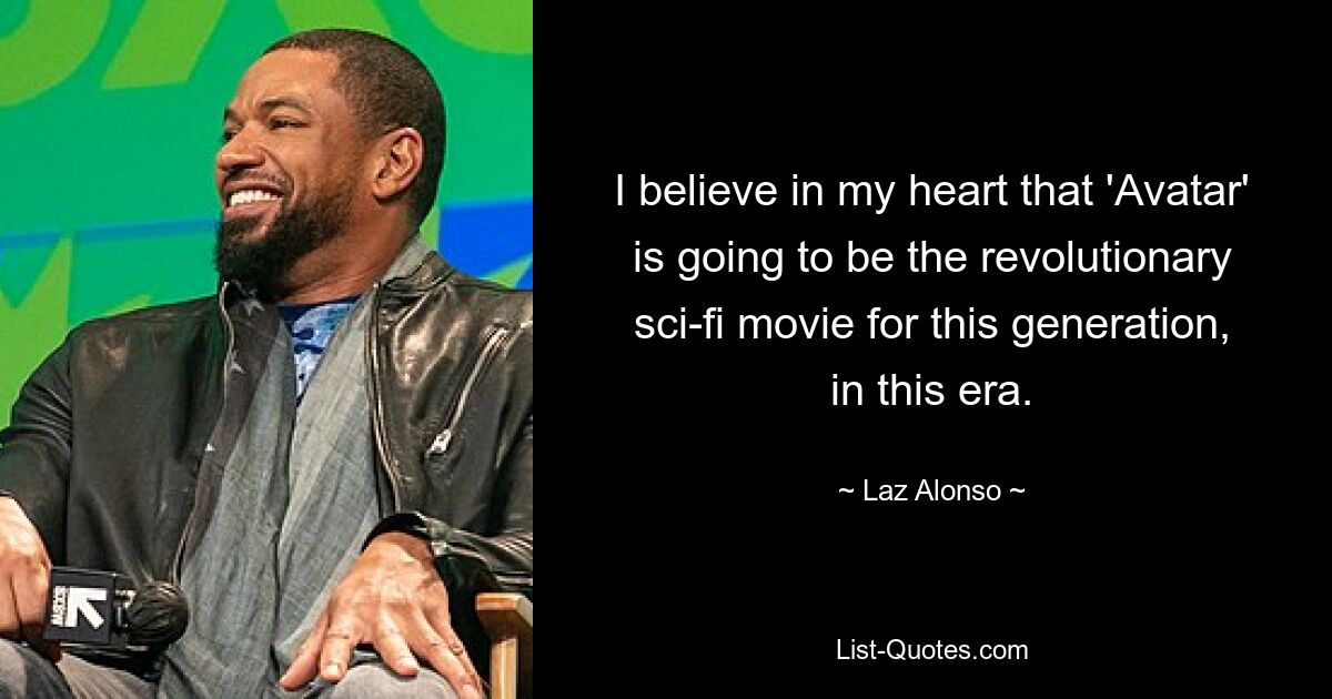 I believe in my heart that 'Avatar' is going to be the revolutionary sci-fi movie for this generation, in this era. — © Laz Alonso