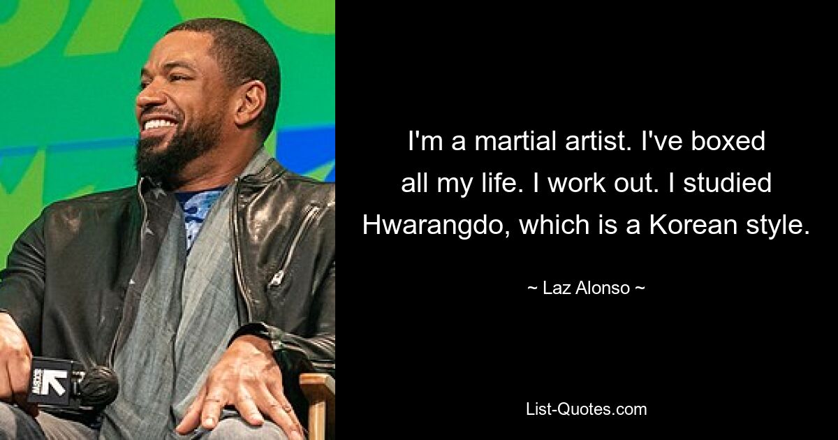 I'm a martial artist. I've boxed all my life. I work out. I studied Hwarangdo, which is a Korean style. — © Laz Alonso