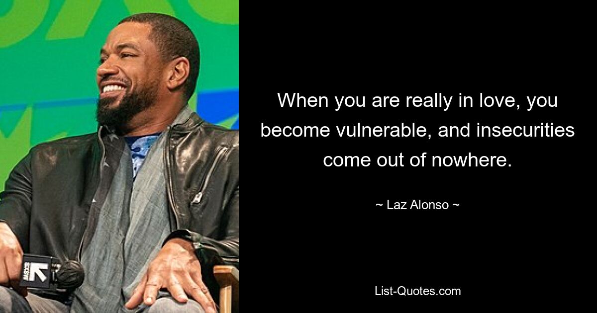 When you are really in love, you become vulnerable, and insecurities come out of nowhere. — © Laz Alonso