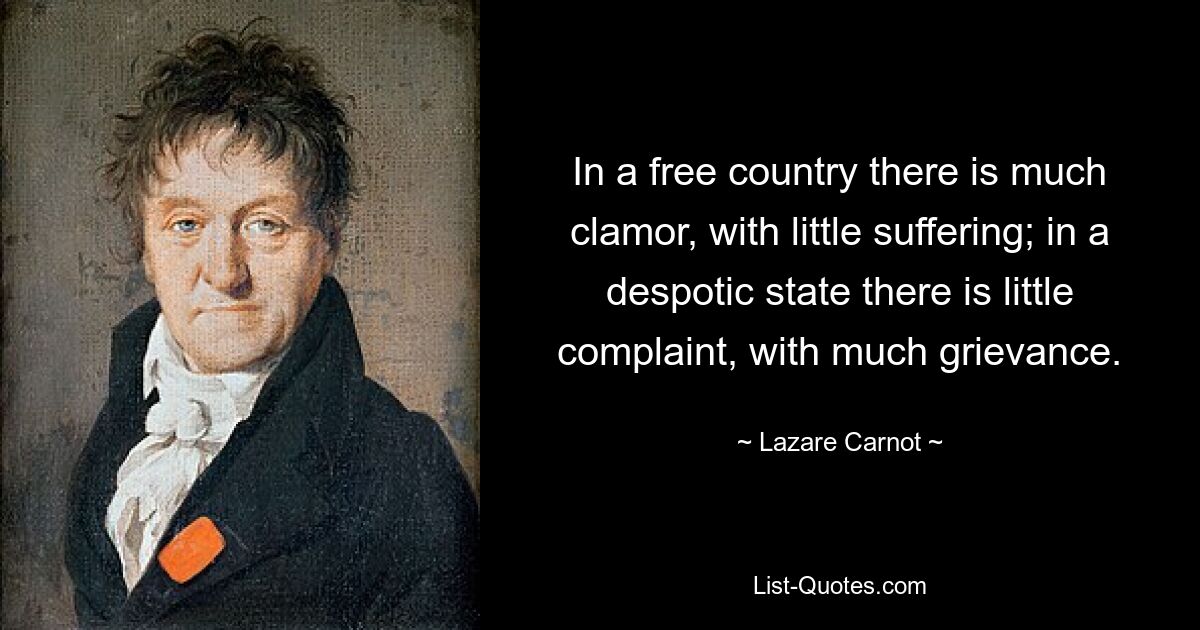 In a free country there is much clamor, with little suffering; in a despotic state there is little complaint, with much grievance. — © Lazare Carnot