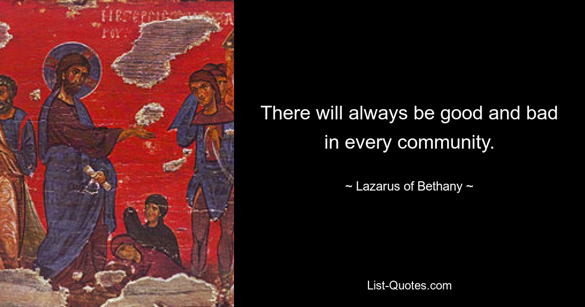 There will always be good and bad in every community. — © Lazarus of Bethany