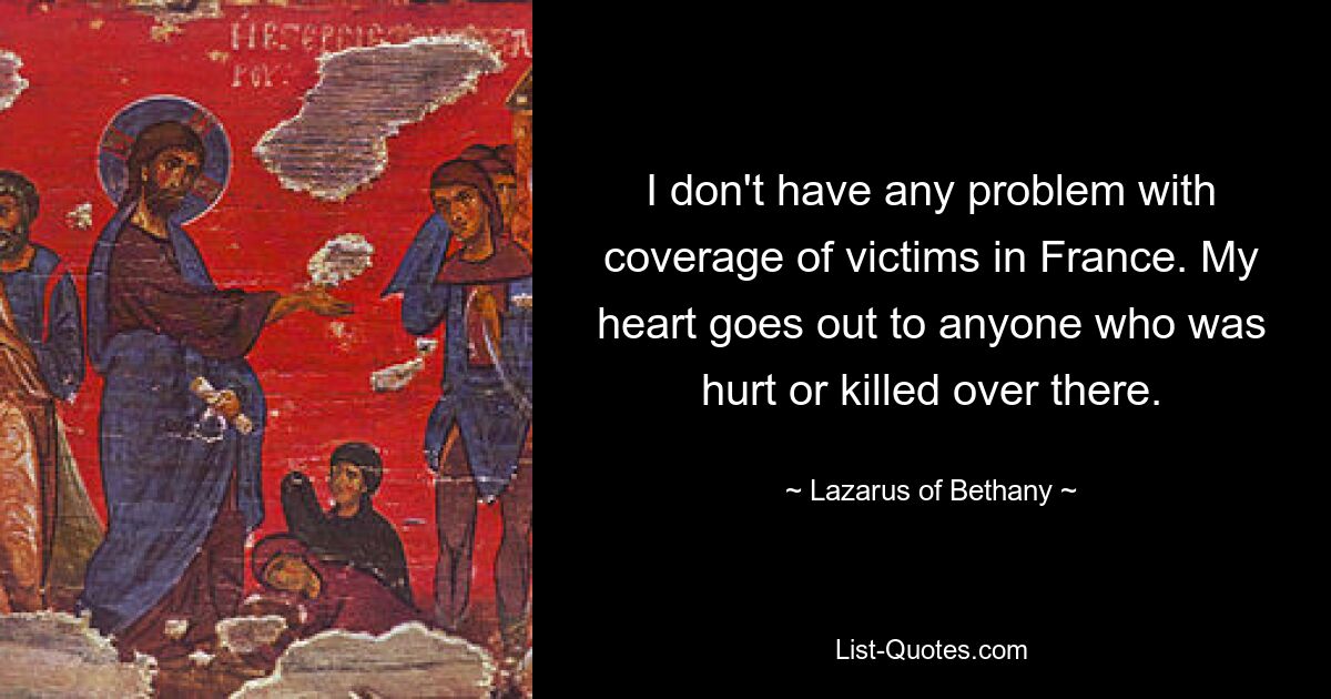 I don't have any problem with coverage of victims in France. My heart goes out to anyone who was hurt or killed over there. — © Lazarus of Bethany