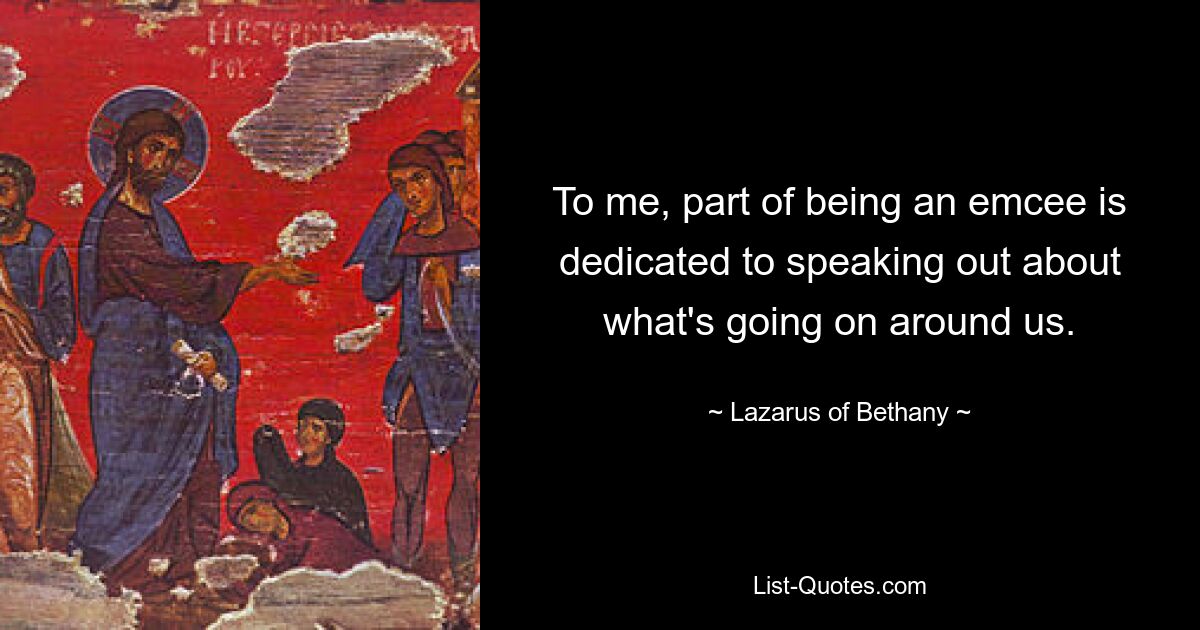 To me, part of being an emcee is dedicated to speaking out about what's going on around us. — © Lazarus of Bethany