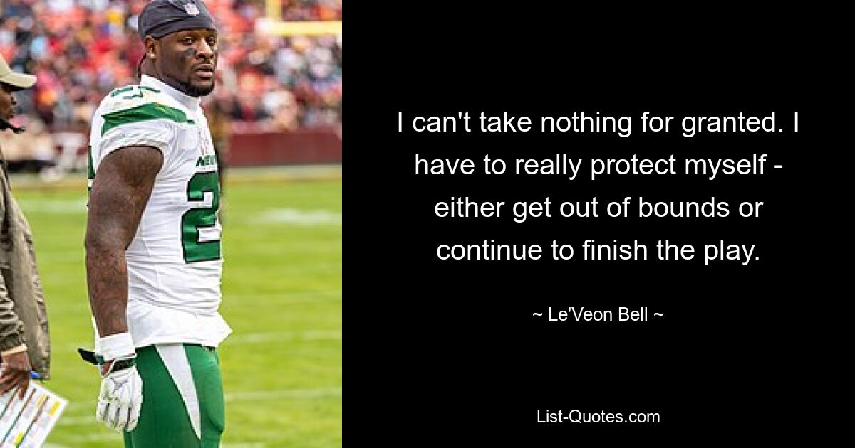 I can't take nothing for granted. I have to really protect myself - either get out of bounds or continue to finish the play. — © Le'Veon Bell