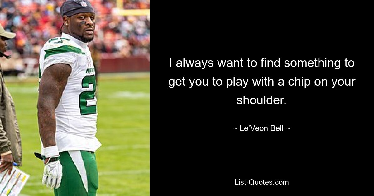 I always want to find something to get you to play with a chip on your shoulder. — © Le'Veon Bell