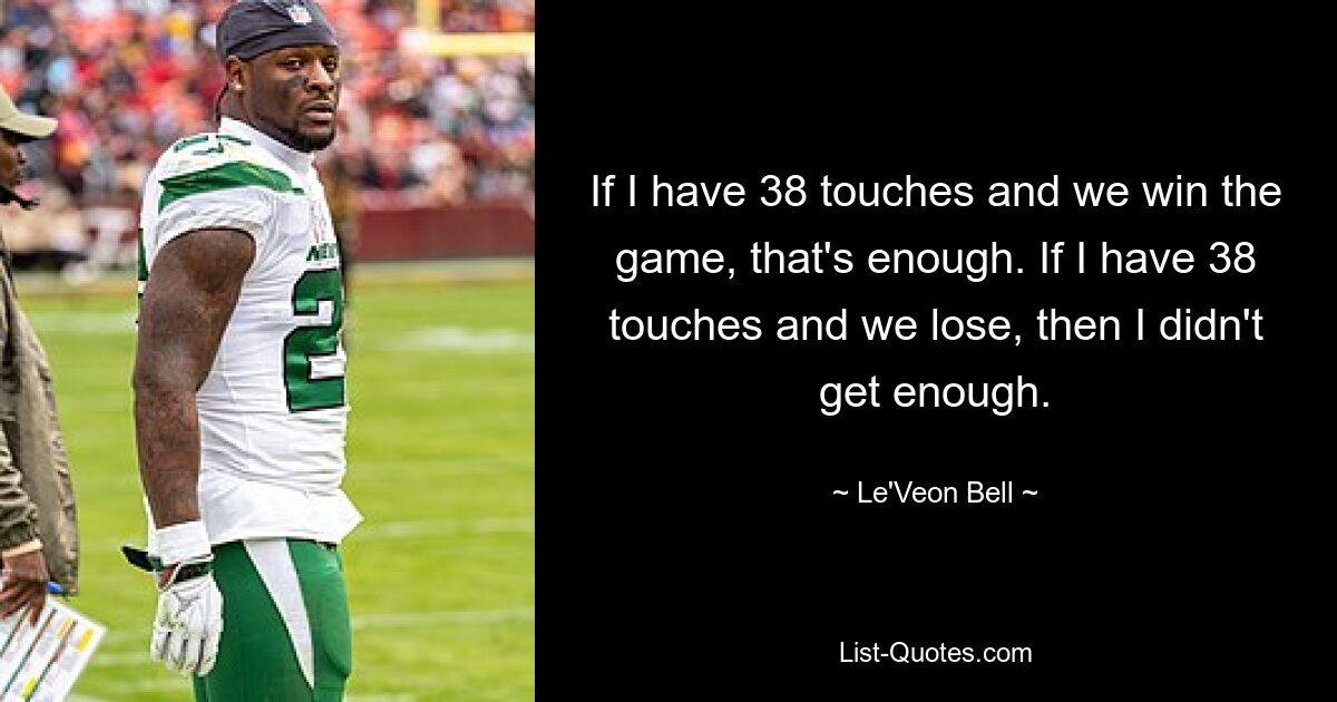 If I have 38 touches and we win the game, that's enough. If I have 38 touches and we lose, then I didn't get enough. — © Le'Veon Bell