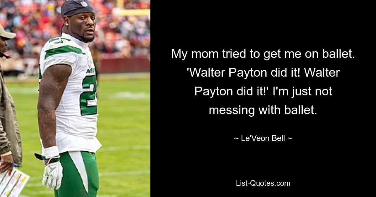 My mom tried to get me on ballet. 'Walter Payton did it! Walter Payton did it!' I'm just not messing with ballet. — © Le'Veon Bell