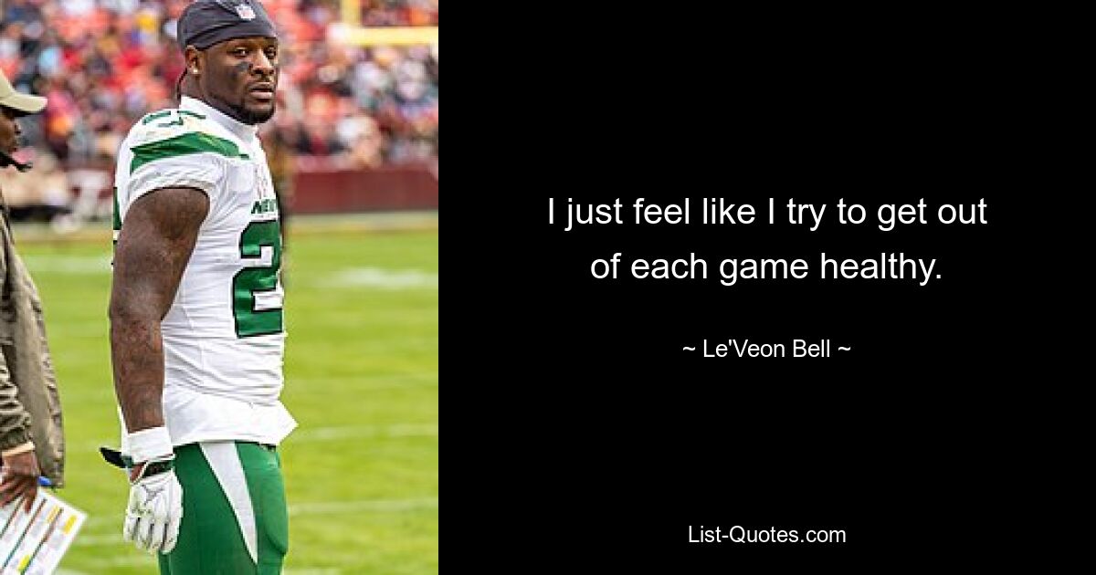 I just feel like I try to get out of each game healthy. — © Le'Veon Bell