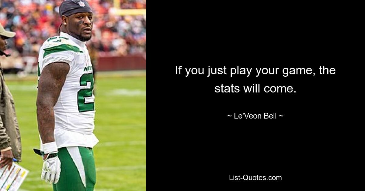 If you just play your game, the stats will come. — © Le'Veon Bell