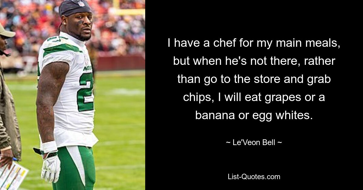 I have a chef for my main meals, but when he's not there, rather than go to the store and grab chips, I will eat grapes or a banana or egg whites. — © Le'Veon Bell