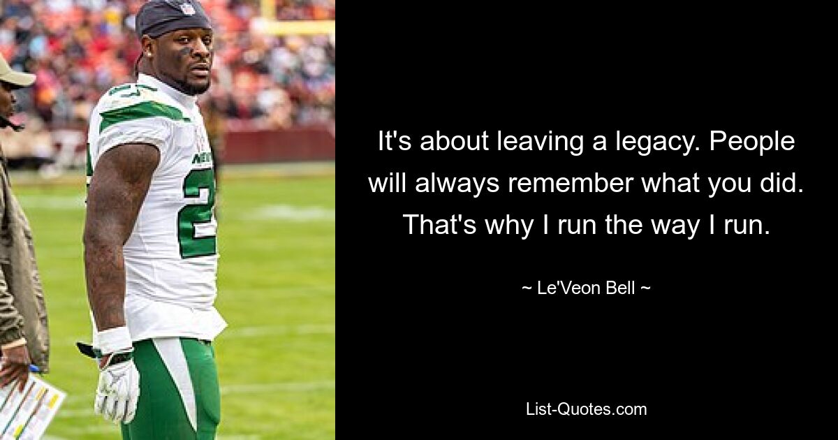 It's about leaving a legacy. People will always remember what you did. That's why I run the way I run. — © Le'Veon Bell