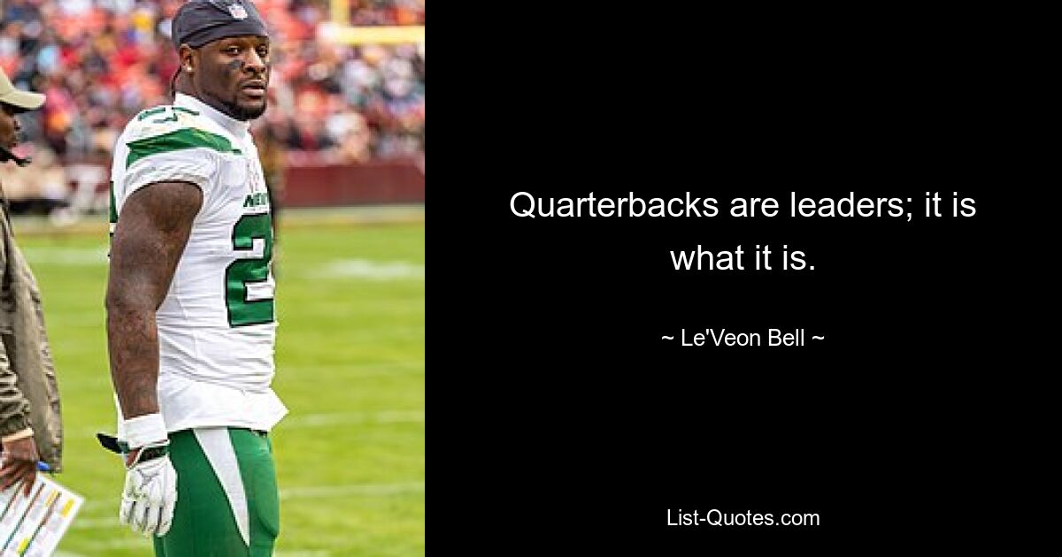 Quarterbacks are leaders; it is what it is. — © Le'Veon Bell