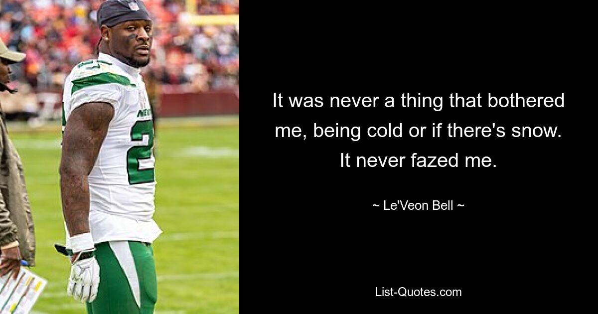 It was never a thing that bothered me, being cold or if there's snow. It never fazed me. — © Le'Veon Bell