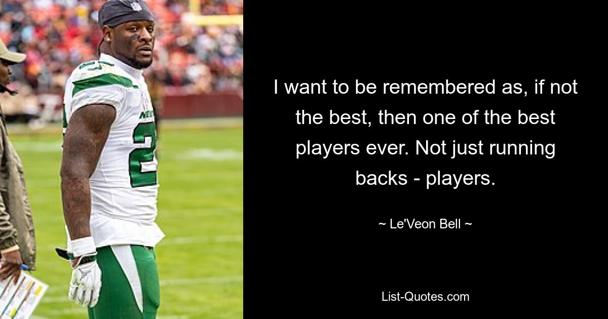 I want to be remembered as, if not the best, then one of the best players ever. Not just running backs - players. — © Le'Veon Bell