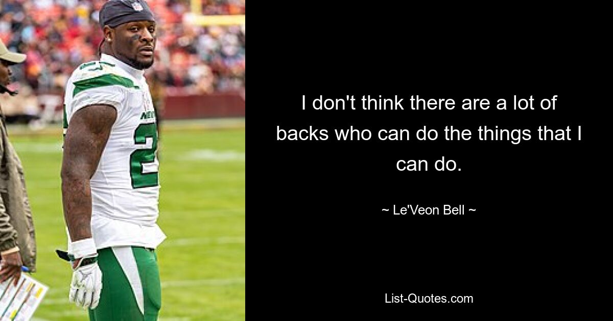 I don't think there are a lot of backs who can do the things that I can do. — © Le'Veon Bell