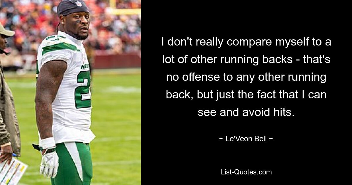 Ich vergleiche mich nicht wirklich mit vielen anderen Running Backs – das ist keine Beleidigung für andere Running Backs, sondern nur die Tatsache, dass ich Treffer sehen und vermeiden kann. — © Le&#39;Veon Bell 