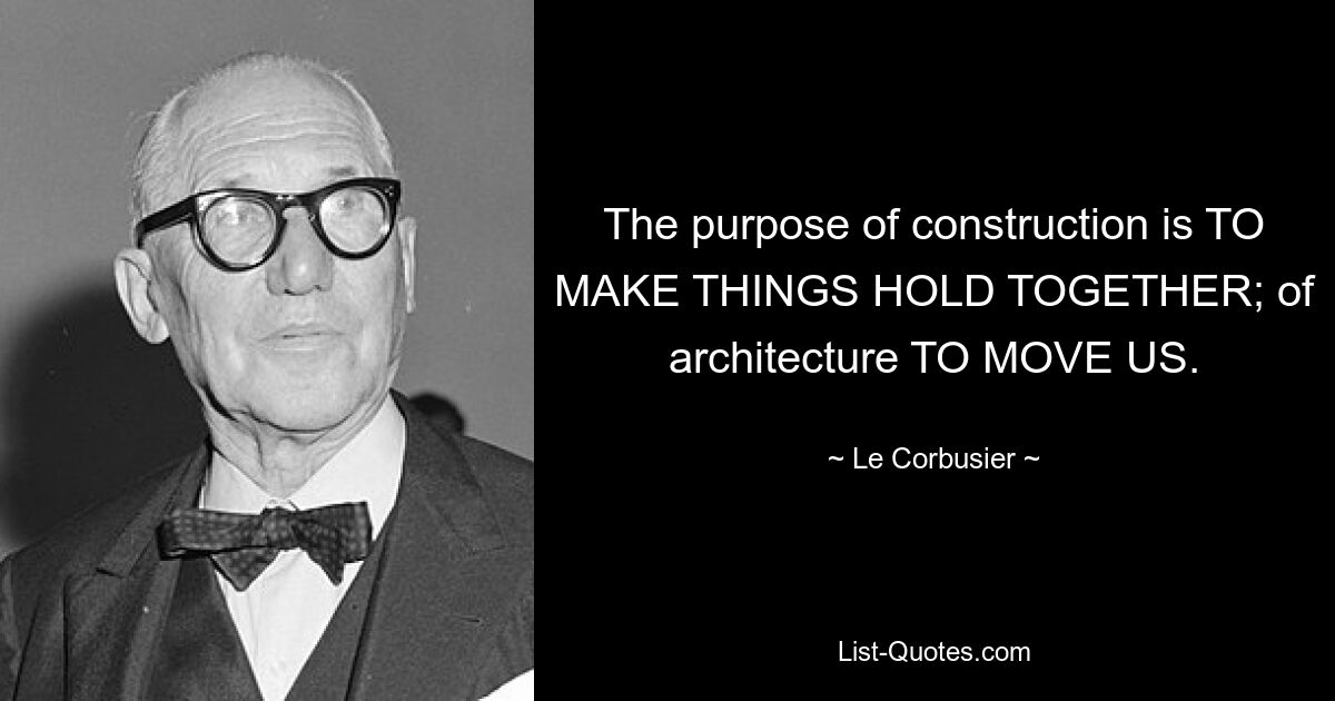 The purpose of construction is TO MAKE THINGS HOLD TOGETHER; of architecture TO MOVE US. — © Le Corbusier